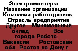 Электромонтеры 4 › Название организации ­ Компания-работодатель › Отрасль предприятия ­ Другое › Минимальный оклад ­ 40 000 - Все города Работа » Вакансии   . Ростовская обл.,Ростов-на-Дону г.